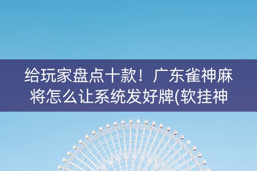 给玩家盘点十款！广东雀神麻将怎么让系统发好牌(软挂神器)