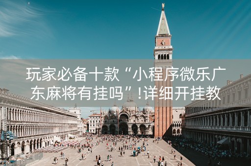 玩家必备十款“小程序微乐广东麻将有挂吗”!详细开挂教程-知乎