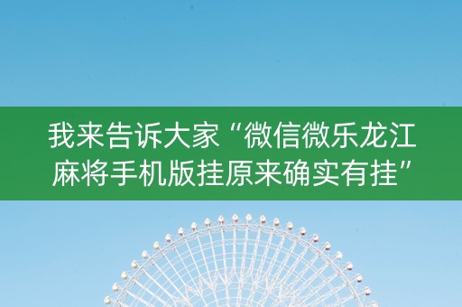 我来告诉大家“微信微乐龙江麻将手机版挂原来确实有挂”!(其实确实有挂)-知乎