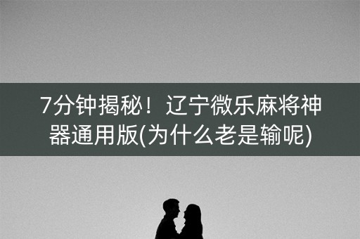 7分钟揭秘！辽宁微乐麻将神器通用版(为什么老是输呢)