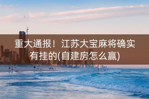 重大通报！江苏大宝麻将确实有挂的(自建房怎么赢)