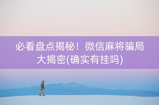 必看盘点揭秘！微信麻将骗局大揭密(确实有挂吗)