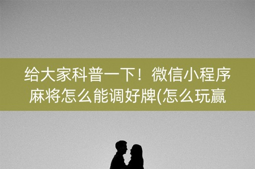 给大家科普一下！微信小程序麻将怎么能调好牌(怎么玩赢几率大)