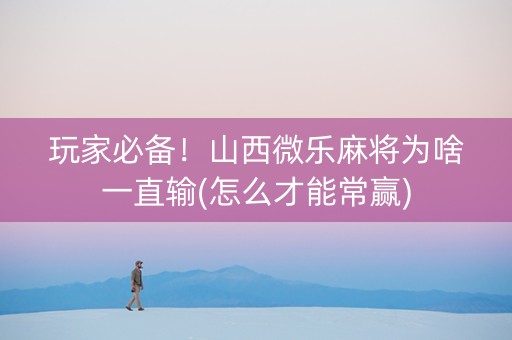 玩家必备！山西微乐麻将为啥一直输(怎么才能常赢)