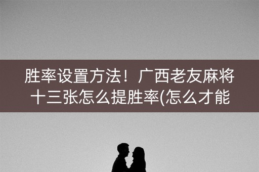 胜率设置方法！广西老友麻将十三张怎么提胜率(怎么才能来好牌)