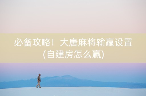 必备攻略！大唐麻将输赢设置(自建房怎么赢)