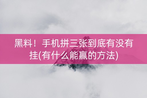 黑料！手机拼三张到底有没有挂(有什么能赢的方法)