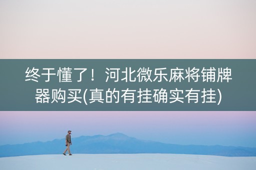 终于懂了！河北微乐麻将铺牌器购买(真的有挂确实有挂)