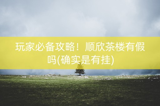 玩家必备攻略！顺欣茶楼有假吗(确实是有挂)