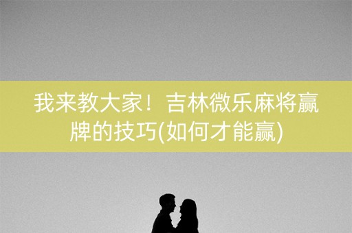 我来教大家！吉林微乐麻将赢牌的技巧(如何才能赢)