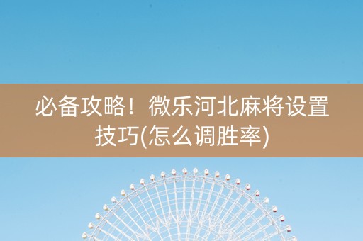 必备攻略！微乐河北麻将设置技巧(怎么调胜率)