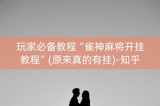 玩家必备教程“雀神麻将开挂教程”(原来真的有挂)-知乎