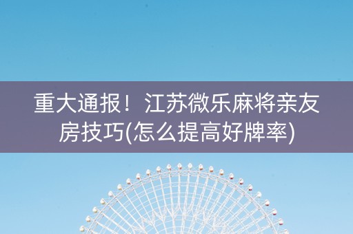 重大通报！江苏微乐麻将亲友房技巧(怎么提高好牌率)