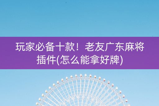 玩家必备十款！老友广东麻将插件(怎么能拿好牌)