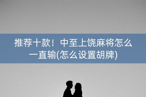 推荐十款！中至上饶麻将怎么一直输(怎么设置胡牌)