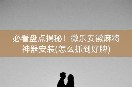 必看盘点揭秘！微乐安徽麻将神器安装(怎么抓到好牌)