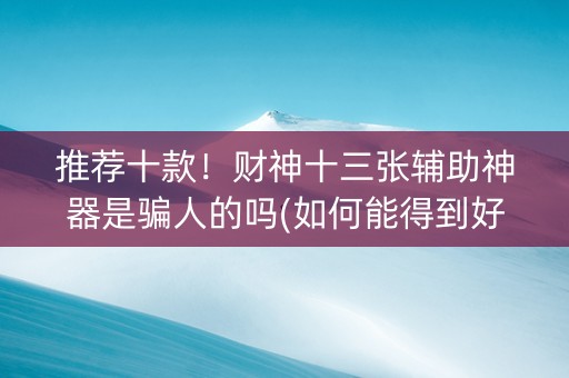 推荐十款！财神十三张辅助神器是骗人的吗(如何能得到好牌)