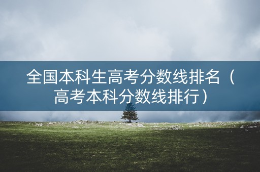 全国本科生高考分数线排名（高考本科分数线排行）