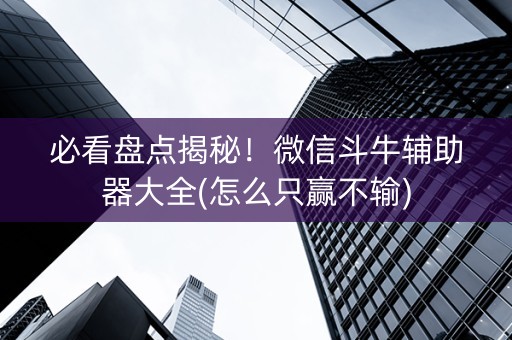必看盘点揭秘！微信斗牛辅助器大全(怎么只赢不输)