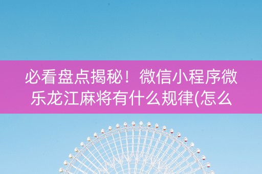 必看盘点揭秘！微信小程序微乐龙江麻将有什么规律(怎么抓到好牌)