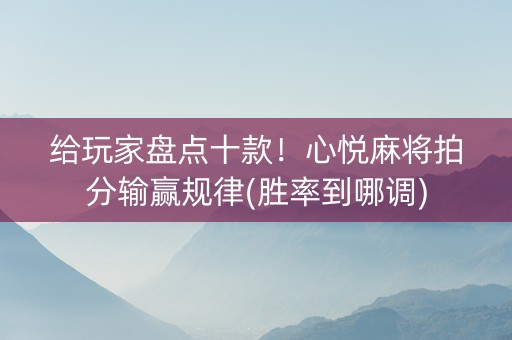 给玩家盘点十款！心悦麻将拍分输赢规律(胜率到哪调)