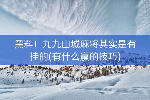 黑料！九九山城麻将其实是有挂的(有什么赢的技巧)