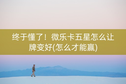 终于懂了！微乐卡五星怎么让牌变好(怎么才能赢)