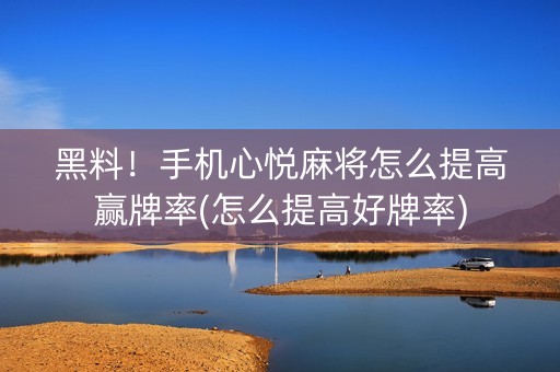 黑料！手机心悦麻将怎么提高赢牌率(怎么提高好牌率)