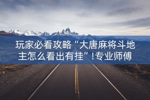 玩家必看攻略“大唐麻将斗地主怎么看出有挂”!专业师傅带你一起了解（详细教程）-知乎