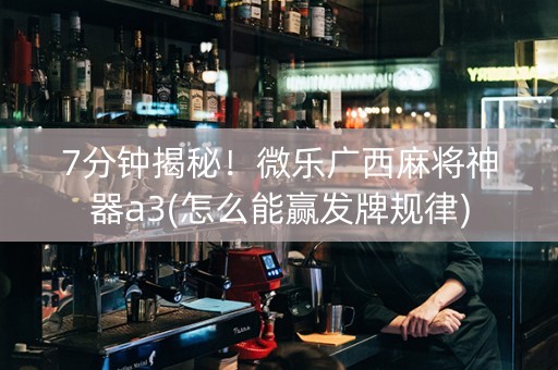 7分钟揭秘！微乐广西麻将神器a3(怎么能赢发牌规律)