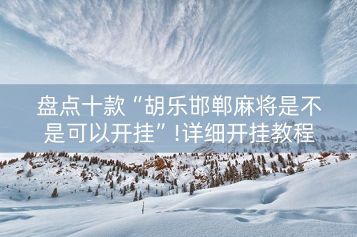 盘点十款“胡乐邯郸麻将是不是可以开挂”!详细开挂教程-知乎