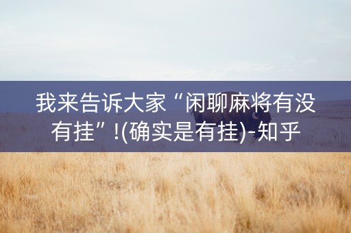 我来告诉大家“闲聊麻将有没有挂”!(确实是有挂)-知乎