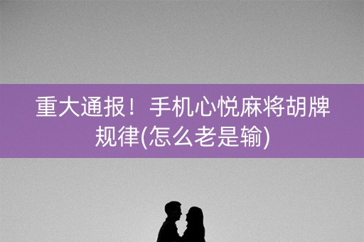 重大通报！手机心悦麻将胡牌规律(怎么老是输)