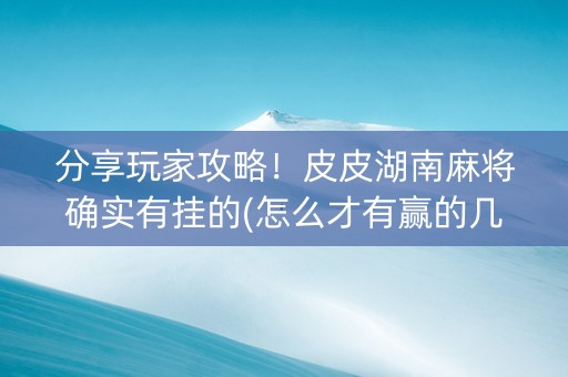 分享玩家攻略！皮皮湖南麻将确实有挂的(怎么才有赢的几率)