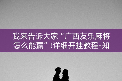 我来告诉大家“广西友乐麻将怎么能赢”!详细开挂教程-知乎