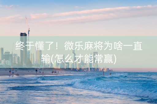 终于懂了！微乐麻将为啥一直输(怎么才能常赢)