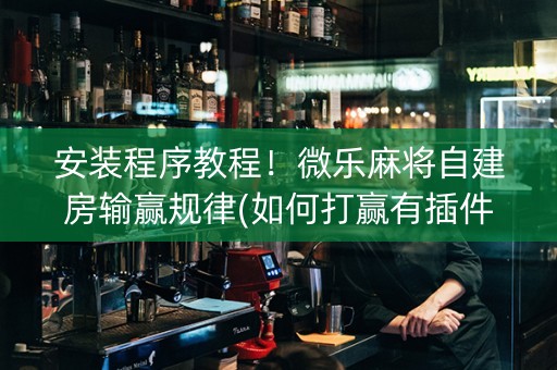 安装程序教程！微乐麻将自建房输赢规律(如何打赢有插件吗)