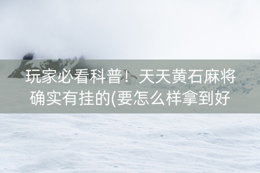 玩家必看科普！天天黄石麻将确实有挂的(要怎么样拿到好牌)