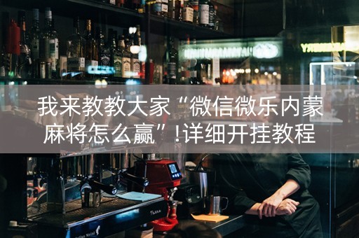 我来教教大家“微信微乐内蒙麻将怎么赢”!详细开挂教程-知乎