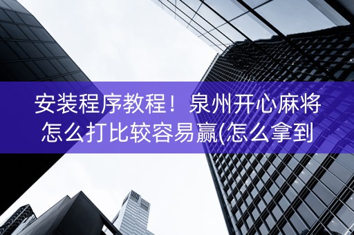 安装程序教程！泉州开心麻将怎么打比较容易赢(怎么拿到好牌)