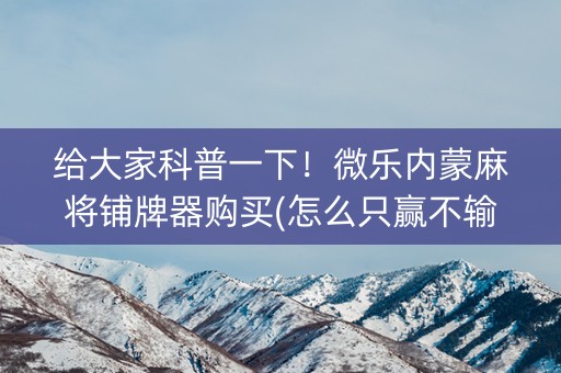 给大家科普一下！微乐内蒙麻将铺牌器购买(怎么只赢不输)
