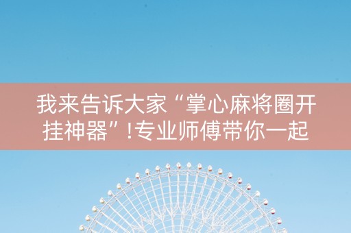 我来告诉大家“掌心麻将圈开挂神器”!专业师傅带你一起了解（详细教程）-知乎
