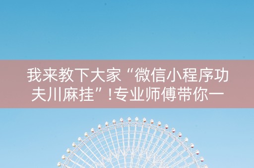 我来教下大家“微信小程序功夫川麻挂”!专业师傅带你一起了解（详细教程）-知乎