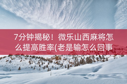 7分钟揭秘！微乐山西麻将怎么提高胜率(老是输怎么回事)