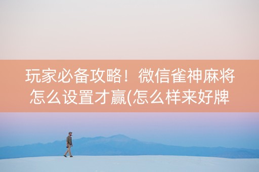 玩家必备攻略！微信雀神麻将怎么设置才赢(怎么样来好牌)