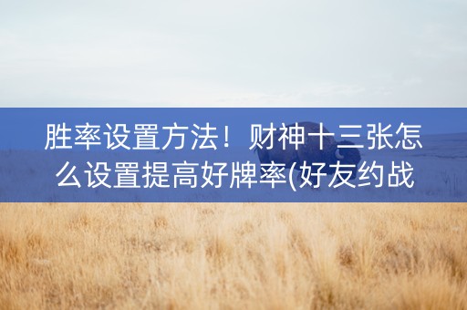 胜率设置方法！财神十三张怎么设置提高好牌率(好友约战老是输)