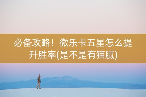 必备攻略！微乐卡五星怎么提升胜率(是不是有猫腻)