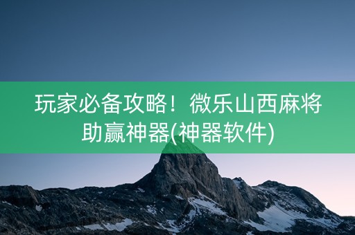 玩家必备攻略！微乐山西麻将助赢神器(神器软件)