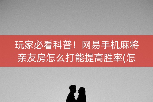 玩家必看科普！网易手机麻将亲友房怎么打能提高胜率(怎么调整胜率)