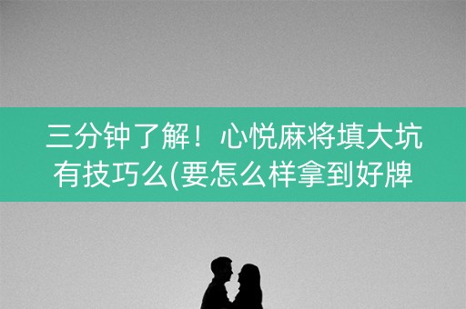 三分钟了解！心悦麻将填大坑有技巧么(要怎么样拿到好牌)